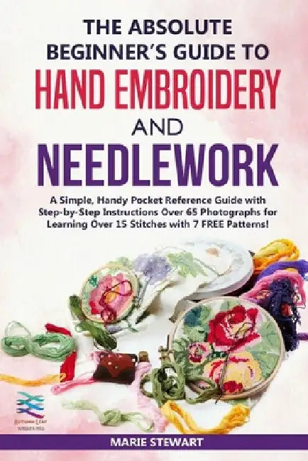 The Absolute Beginner's Guide to Hand Embroidery and Needlework: A Simple, Handy Pocket Reference Guide with Step-by-Step Instructions Over 65 Photogr by Marie Stewart