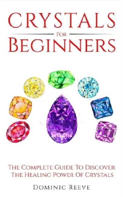 Crystals For Beginners: The Complete Guide To Discover The Healing Power Of Crystals by Dominic Reeve