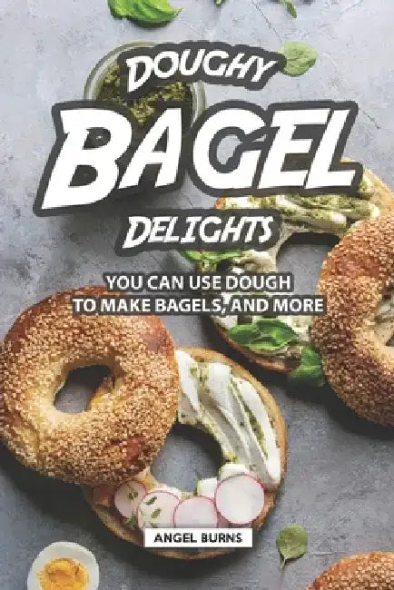 Doughy Bagel Delights: You Can Use Dough to Make Bagels, and More by Angel Burns