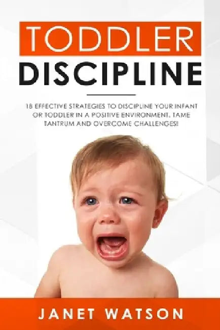 Toddler Discipline 18 Effective Strategies to Discipline Your Infant or Toddler in a Positive Environment. Tame Tantrum and Overcome Challenges! by Janet Watson