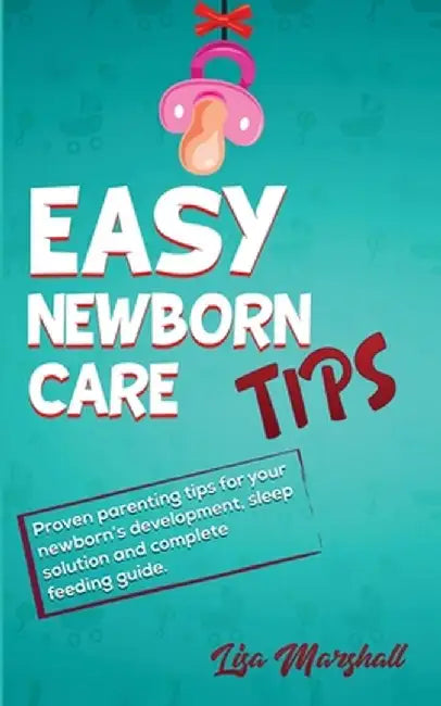 Easy Newborn Care Tips: Proven Parenting Tips For Your Newborn's Development, Sleep Solution And Complete Feeding Guide by Lisa Marshall