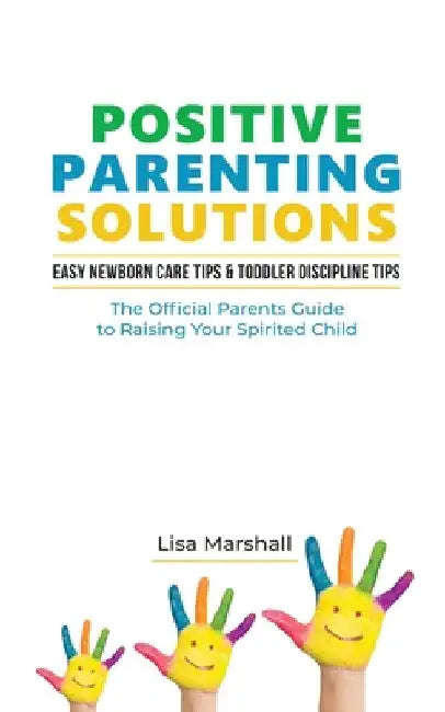 Positive Parenting Solutions 2-in-1 Books: Easy Newborn Care Tips + Toddler Discipline Tips - The Official Parents Guide To Raising Your Spirited Chil by Lisa Marshall