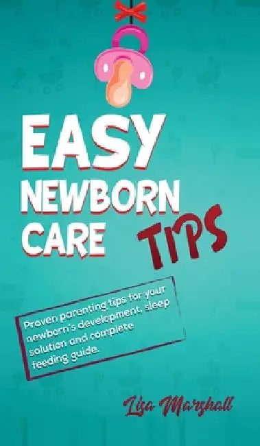 Easy Newborn Care Tips: Proven Parenting Tips For Your Newborn's Development, Sleep Solution And Complete Feeding Guide by Lisa Marshall