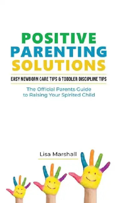Positive Parenting Solutions 2-in-1 Books: Easy Newborn Care Tips + Toddler Discipline Tips - The Official Parents Guide To Raising Your Spirited Chil by Lisa Marshall