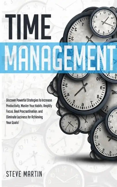 Time Management: Discover Powerful Strategies to Increase Productivity, Master Your Habits, Amplify Focus, Beat Procrastination, and El by Steve Martin