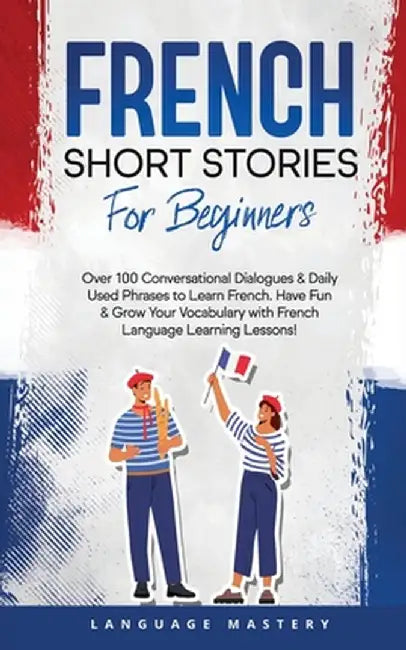 French Short Stories for Beginners: Over 100 Conversational Dialogues & Daily Used Phrases to Learn French. Have Fun & Grow Your Vocabulary with Frenc by Language Mastery