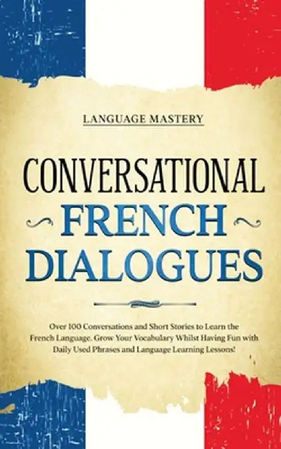 Conversational French Dialogues: Over 100 Conversations and Short Stories to Learn the French Language. Grow Your Vocabulary Whilst Having Fun with Da by Language Mastery