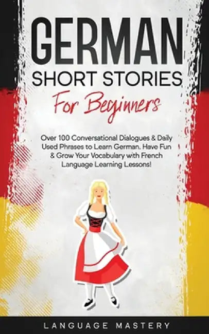 German Short Stories for Beginners: Over 100 Conversational Dialogues & Daily Used Phrases to Learn German. Have Fun & Grow Your Vocabulary with Germa by Language Mastery