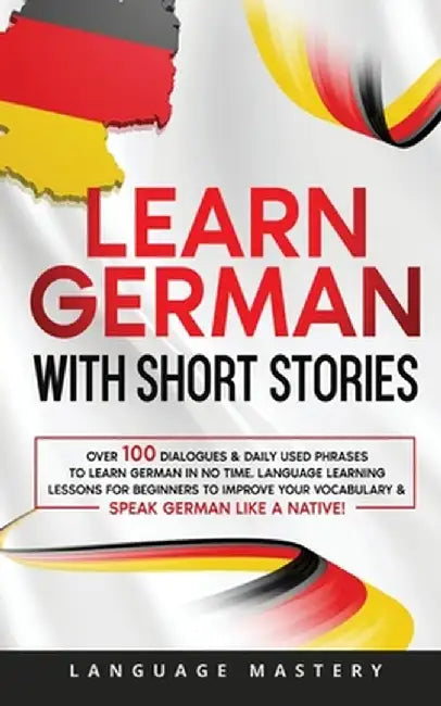 Learn German with Short Stories: Over 100 Dialogues & Daily Used Phrases to Learn German in no Time. Language Learning Lessons for Beginners to Improv by Language Mastery