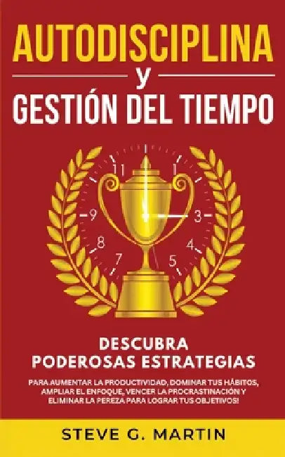 Autodisciplina Y Gestión Del Tiempo: Descubra Poderosas Estrategias Para Aumentar La Productividad, Dominar Tus Hábitos, Ampliar El Enfoque, Vencer La by Steve G. Martin