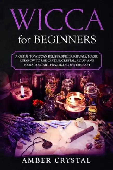 Wicca for Beginners: A Guide to Wiccan Beliefs, Spells, Rituals, Magic and How to Use Candle, Crystal, Altar and Tools to Start Practicing Witchcraft by Amber Crystal