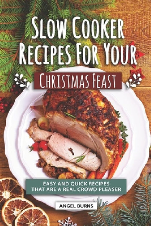 Slow Cooker Recipes for Your Christmas Feast: Easy and Quick Recipes That Are A Real Crowd Pleaser by Angel Burns