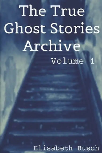 The True Ghost Stories Archive: Volume 1: 50 Weird and Scary Tales by Elisabeth Busch