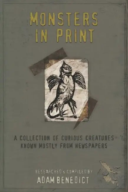 Monsters In Print: A Collection Of Curious Creatures Known Mostly From Newspapers by Adam Benedict