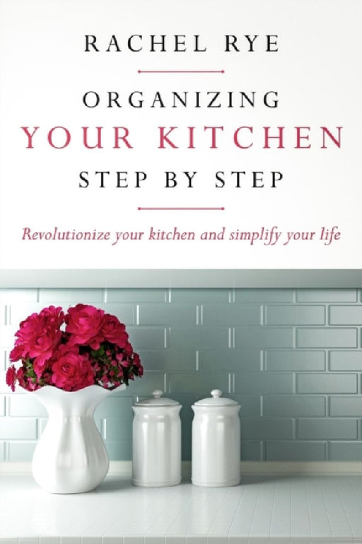 Organizing your Kitchen step by step: Revolutionize your kitchen and simply your life by Rachel Rye