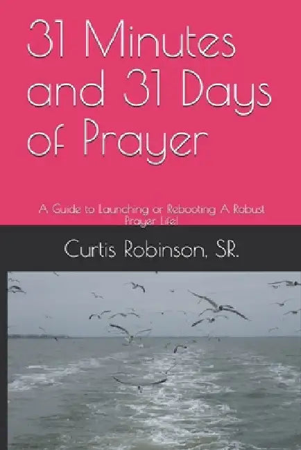 31 Minutes and 31 Days of Prayer: A Guide to Launching or Rebooting A Robust Prayer Life! by Curtis O. Robinson Sr