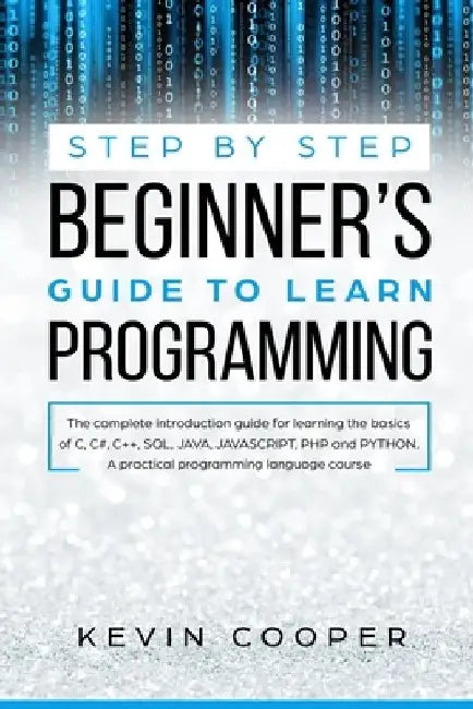 Step by Step Beginners' Guide to Learn Programming: The Complete Introduction Guide for Learning the Basics of C, C#, C++, SQL, JAVA, JAVASCRIPT, PHP, by Kevin Cooper