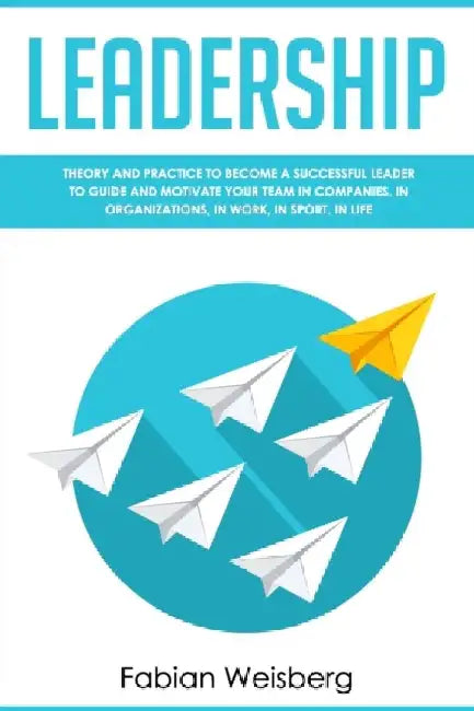 Leadership: Theory and Practice to Become a Successful Leader to Guide and Motivate your Team in Companies, in Organizations, in Work, in Sport, in Li by Fabian Weisberg
