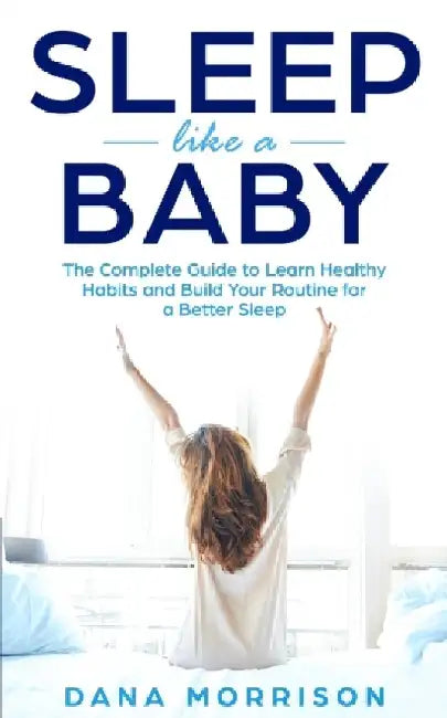 Sleep Like a Baby: The Complete Guide to Learn Healthy Habits and Build Your Routine for a Better Sleep by Dana Morrison