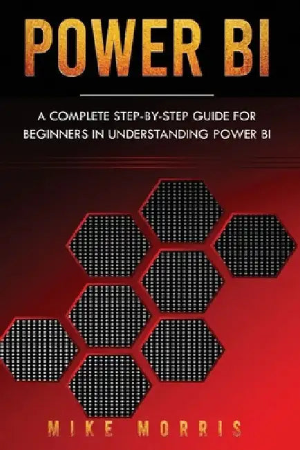Power BI: A Complete Step-by-Step Guide for Beginners in Understanding Power BI by Mike Morris