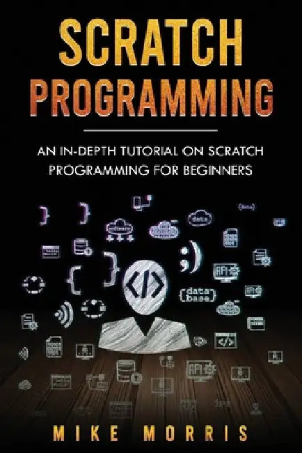 Scratch Programming: An In-depth Tutorial on Scratch Programming for Beginners by Mike Morris