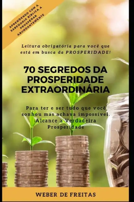 70 Segredos Da Prosperidade Extraordinária: Como ter e ser tudo que você sonhou mas pensava ser impossível! by Weber de Freitas