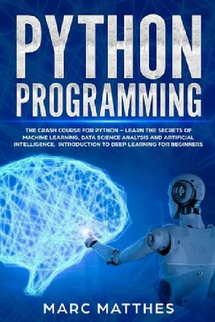 Python Programming: The Crash Course for Python - Learn the Secrets of Machine Learning, Data Science Analysis and Artificial Intelligence by Marc Matthes