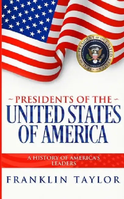 Presidents of the United States of America: A History of America's Leaders by Franklin Taylor