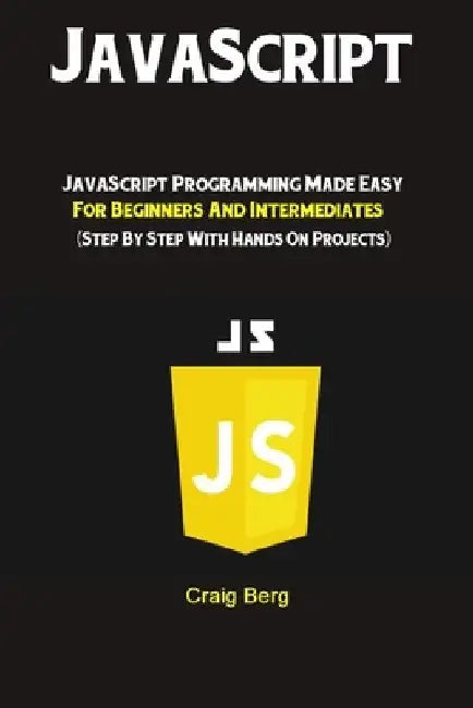 JavaScript: JavaScript Programming Made Easy for Beginners & Intermediates (Step By Step With Hands On Projects) by Craig Berg