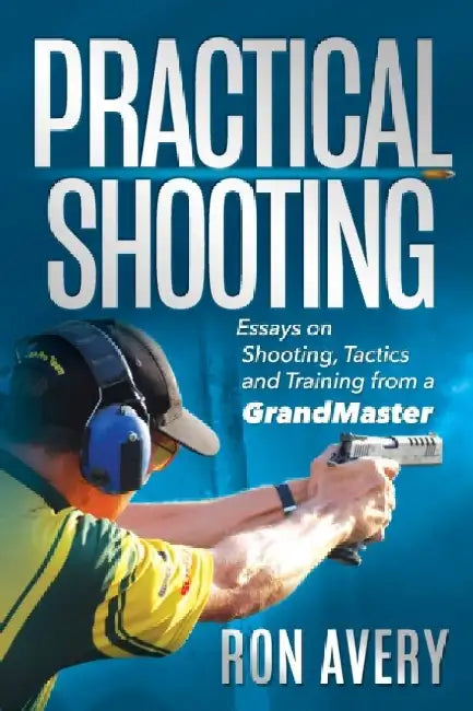 Practical Shooting: Essays on Shooting, Tactics and Training from a Grandmaster by Ron Avery