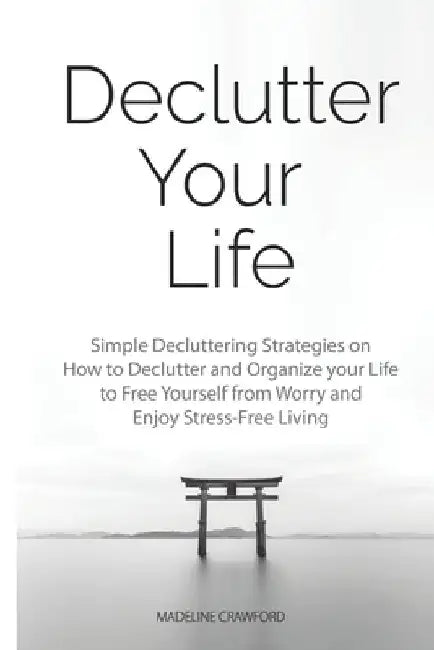 Declutter Your Life: Simple Decluttering Strategies on How to Declutter and Organize your Life to Free Yourself from Worry and Enjoy Stress-Free Livin by Madeline Crawford