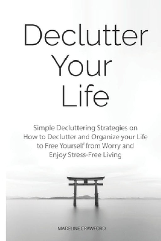 Declutter Your Life: Simple Decluttering Strategies on How to Declutter and Organize your Life to Free Yourself from Worry and Enjoy Stress-Free Livin by Madeline Crawford