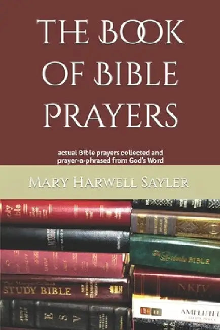The Book of Bible Prayers: actual Bible prayers collected and prayer-a-phrased from God's Word by Mary Harwell Sayler
