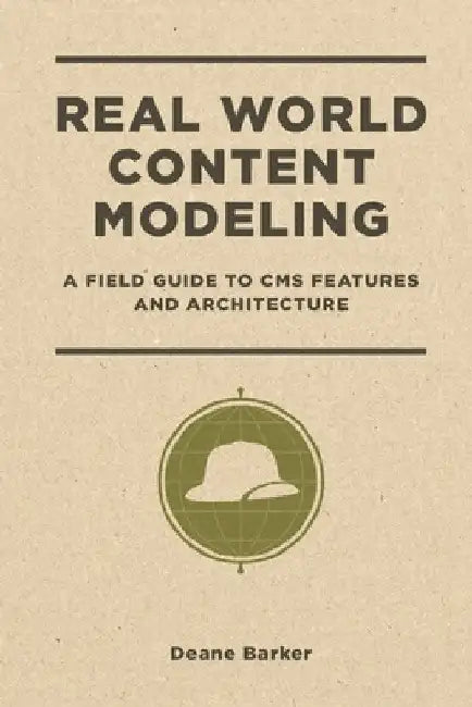 Real World Content Modeling: A Field Guide to CMS Features and Architecture by Deane Barker