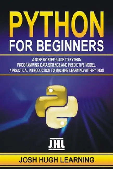 Python for Beginners: A Step by Step Guide to Python Programming, Data Science, and Predictive Model. A Practical Introduction to Machine Le by Josh Hugh Learning