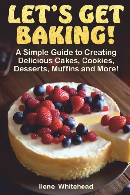 Let's Get Baking!: A Simple Guide to Creating Delicious Cakes, Cookies, Desserts, Muffins and More! by Ilene Whitehead