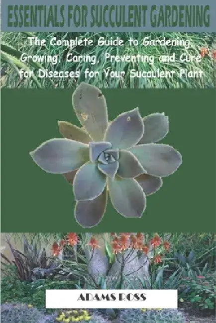 Essentials for Succulent Gardening: The Complete Guide to Gardening, Growing, Caring, Preventing and Cure for Diseases for Your Succulent Plant by Adams Ross