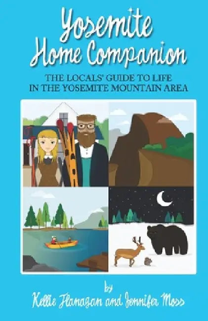 Yosemite Home Companion: The Locals' Guide to Life in the Yosemite Mountain Area by Kellie Flanagan