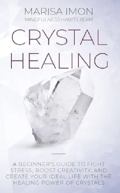 Crystal Healing: A Beginner's Guide to Fight Stress, Boost Creativity, and Create Your Ideal Life with the Healing Power of Crystals by Marisa Imon