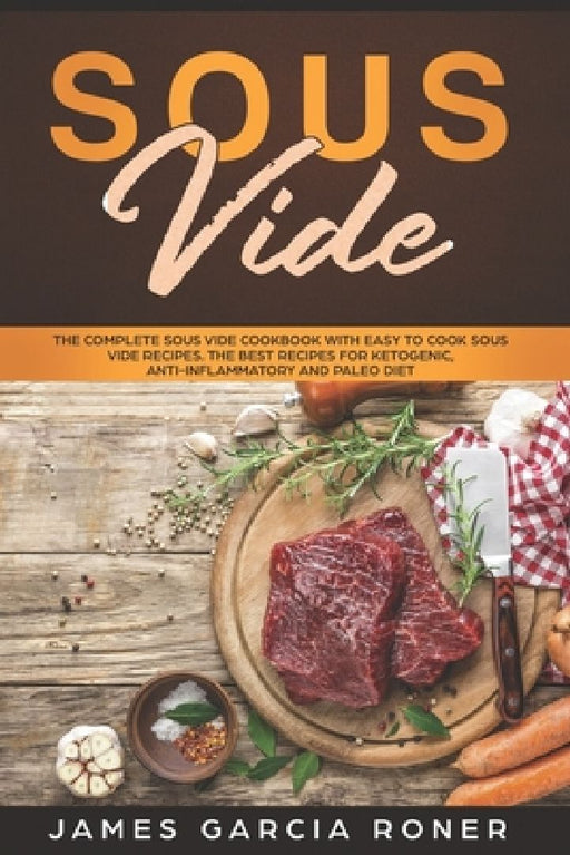 Sous Vide: The Complete Sous Vide Cookbook with Easy to Cook Sous Vide Recipes. The Best Recipes for Ketogenic, Anti-Inflammatory, and Paleo Diet. by James Garcia Roner
