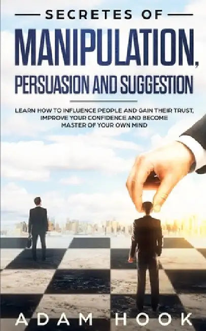 Secretes of Manipulation, Persuasion and Suggestion: Learn How to Influence People and Gain Their Trust, Improve Your Confidence and Become Master of by Adam Hook