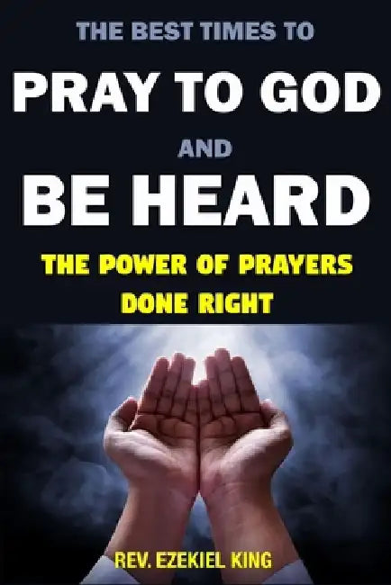 The Best Times to Pray to God and Be Heard: The Power of Prayers Done Right by By Rev Ezekiel King