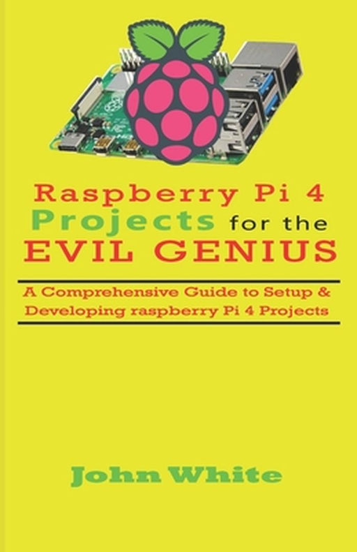 Raspberry Pi 4 Projects for the Evil Genius: A Comprehensive Guide to Setup & Developing Raspberry by White, John