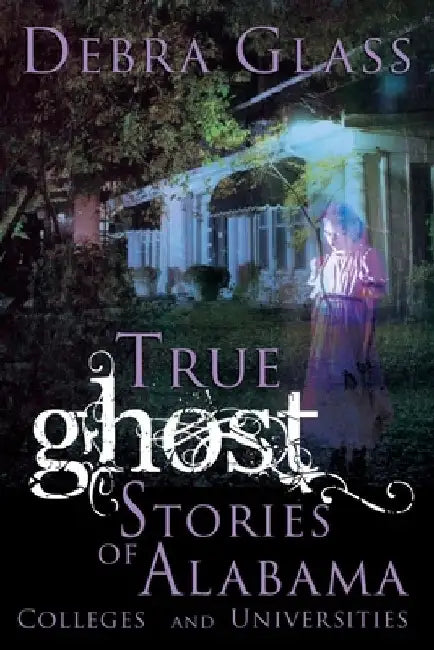 True Ghost Stories of Alabama Colleges and Universities by Debra Glass