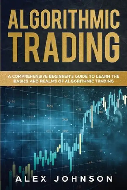 Algorithmic Trading: A Comprehensive Beginner's Guide to Learn the Basics and Realms of Algorithmic Trading by Alex Johnson
