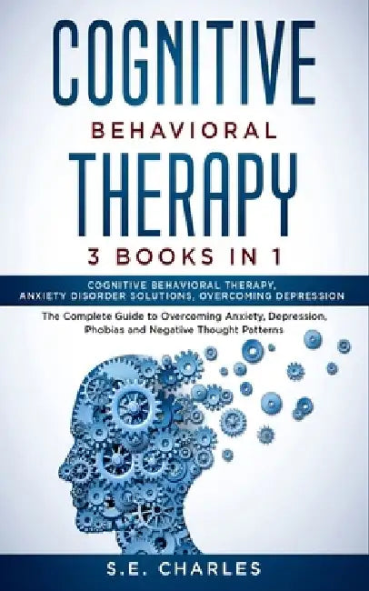 Cognitive Behavioral Therapy- 3 Books in 1: The Complete Guide to Overcoming Anxiety, Depression, Phobias and Negative Thought Patterns by S. E. Charles