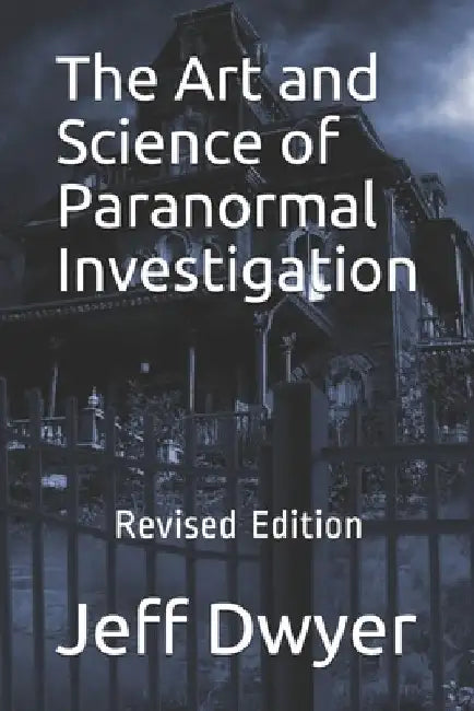 The Art and Science of Paranormal Investigation: Revised Edition by Jeff J. Dwyer