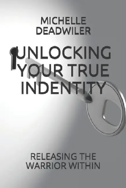 Unlocking Your True Indentity: Releasing the Warrior Within by Michelle Deadwiler