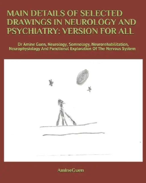 Main Details of Selected Drawings in Neurology and Psychiatry: VERSION FOR ALL: Dr Amine Guen, Neurology, Somnology, Neurorehabilitation, Neurophysiol by Amine Guen