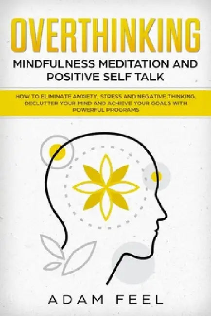 Overthinking: How to Eliminate Anxiety, Stress and Negative Thinking, Declutter Your Mind and Achieve Your Goals with Powerful Progr by Adam Feel